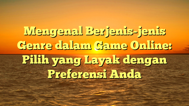 Mengenal Berjenis-jenis Genre dalam Game Online: Pilih yang Layak dengan Preferensi Anda