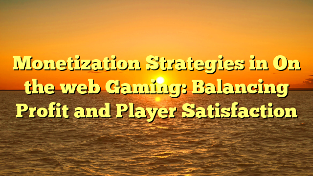 Monetization Strategies in On the web Gaming: Balancing Profit and Player Satisfaction