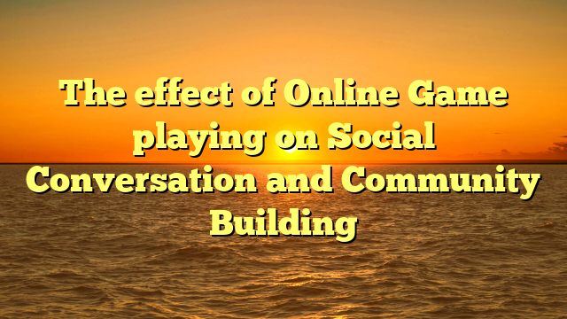 The effect of Online Game playing on Social Conversation and Community Building