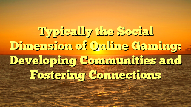 Typically the Social Dimension of Online Gaming: Developing Communities and Fostering Connections