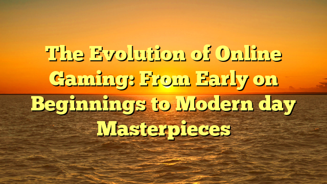 The Evolution of Online Gaming: From Early on Beginnings to Modern day Masterpieces