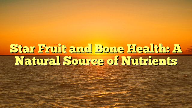 Star Fruit and Bone Health: A Natural Source of Nutrients